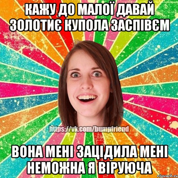 Кажу до малої Давай Золотиє купола заспівєм вона мені зацідила Мені неможна я віруюча, Мем Йобнута Подруга ЙоП