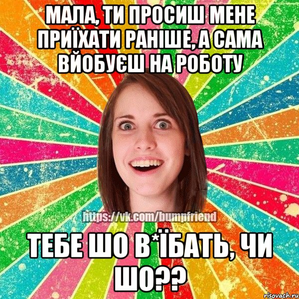 Мала, ти просиш мене приїхати раніше, а сама вйобуєш на роботу тебе шо в*їбать, чи шо??, Мем Йобнута Подруга ЙоП