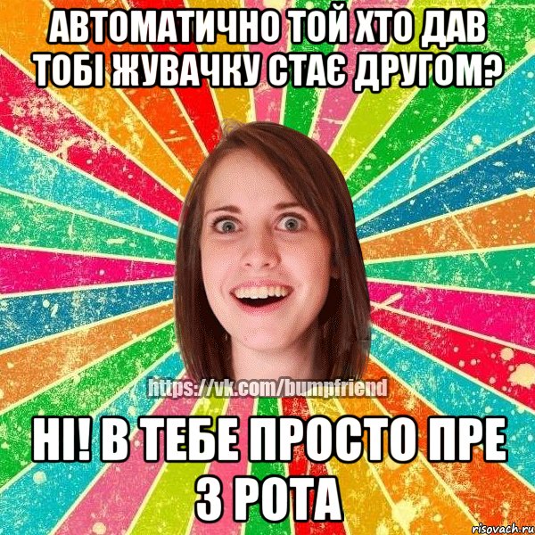 автоматично той хто дав тобі жувачку стає другом? ні! в тебе просто пре з рота, Мем Йобнута Подруга ЙоП