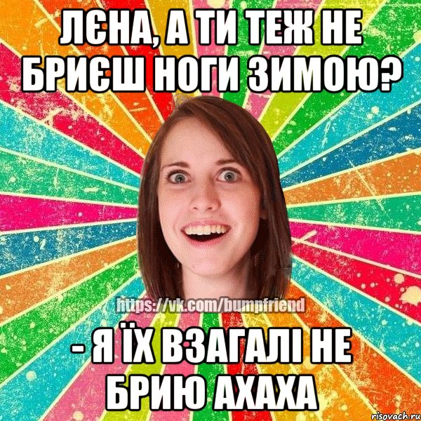 лєна, а ти теж не бриєш ноги зимою? - я їх взагалі не брию ахаха, Мем Йобнута Подруга ЙоП