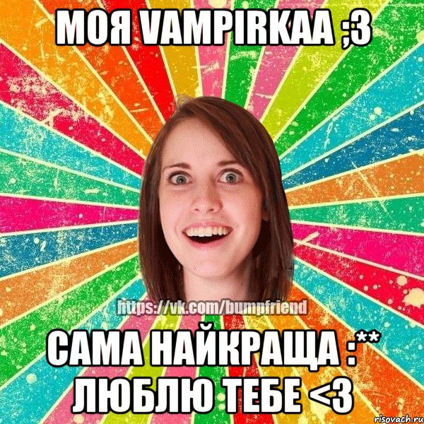 Моя Vampirkaa ;3 Сама найкраща :** Люблю тебе <3, Мем Йобнута Подруга ЙоП