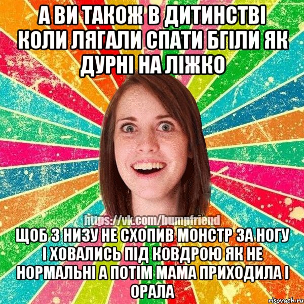 а ви також в дитинстві коли лягали спати бгіли як дурні на ліжко щоб з низу не схопив монстр за ногу і ховались під ковдрою як не нормальні а потім мама приходила і орала, Мем Йобнута Подруга ЙоП