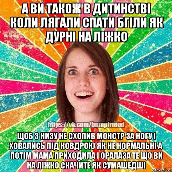 а ви також в дитинстві коли лягали спати бгіли як дурні на ліжко щоб з низу не схопив монстр за ногу і ховались під ковдрою як не нормальні а потім мама приходила і оралаза те що ви на ліжко скачите як сумашедші, Мем Йобнута Подруга ЙоП