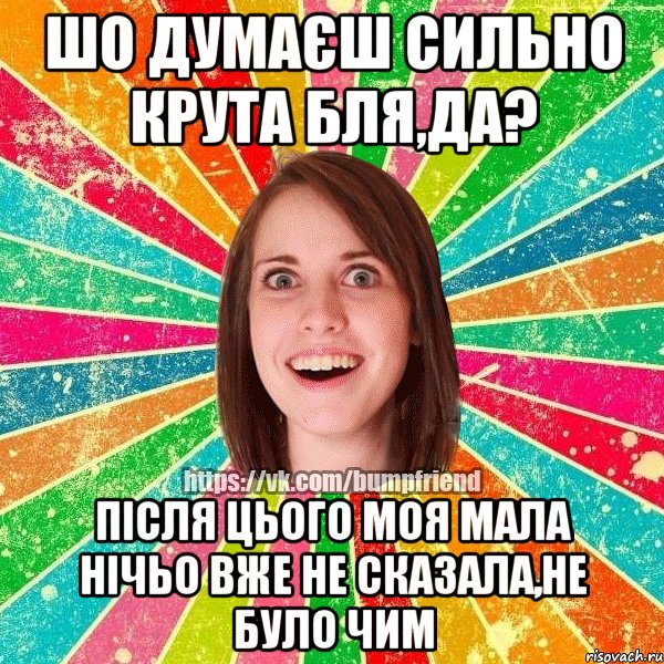 ШО ДУМАЄШ СИЛЬНО КРУТА БЛЯ,ДА? ПІСЛЯ ЦЬОГО МОЯ МАЛА НІЧЬО ВЖЕ НЕ СКАЗАЛА,НЕ БУЛО ЧИМ, Мем Йобнута Подруга ЙоП