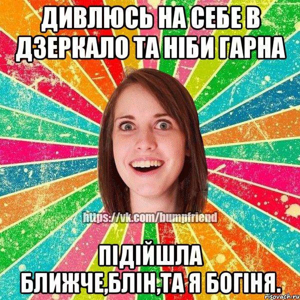 ДИВЛЮСЬ НА СЕБЕ В ДЗЕРКАЛО ТА НІБИ ГАРНА ПІДІЙШЛА БЛИЖЧЕ,БЛІН,ТА Я БОГІНЯ., Мем Йобнута Подруга ЙоП