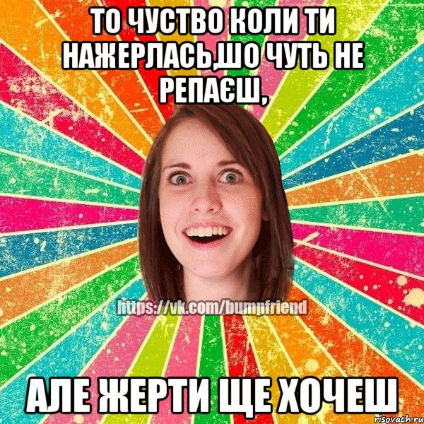 То чуство коли ти нажерлась,шо чуть не репаєш, але жерти ще хочеш, Мем Йобнута Подруга ЙоП