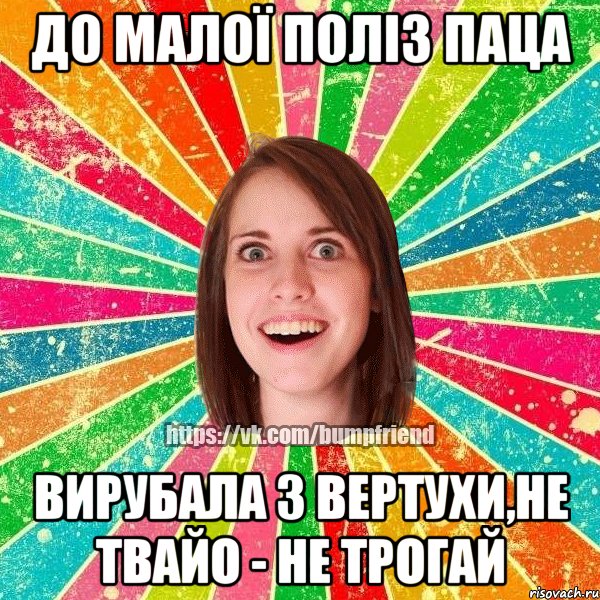 До малої поліз паца Вирубала з вертухи,не твайо - не трогай, Мем Йобнута Подруга ЙоП