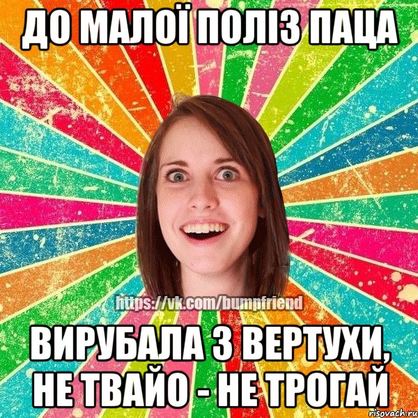 До малої поліз паца Вирубала з вертухи, не твайо - не трогай, Мем Йобнута Подруга ЙоП