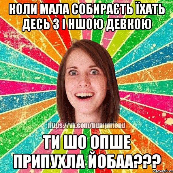 коли мала собираєть їхать десь з і ншою девкою ти шо опше припухла йобаа???, Мем Йобнута Подруга ЙоП