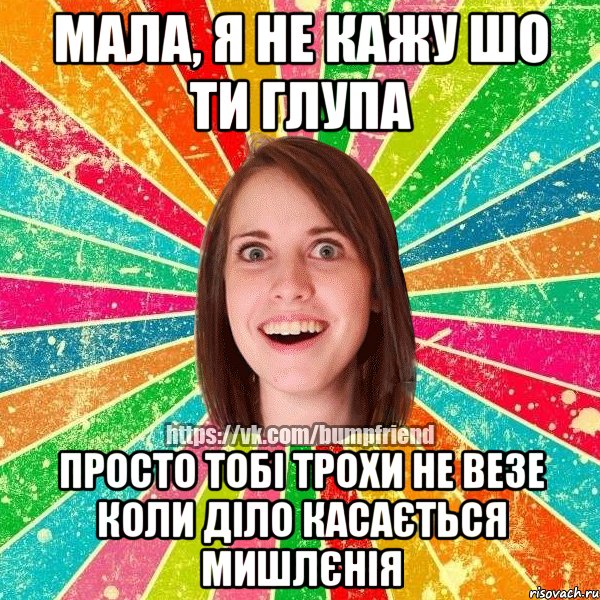 МАЛА, Я НЕ КАЖУ ШО ТИ ГЛУПА ПРОСТО ТОБІ ТРОХИ НЕ ВЕЗЕ КОЛИ ДІЛО КАСАЄТЬСЯ МИШЛЄНІЯ, Мем Йобнута Подруга ЙоП