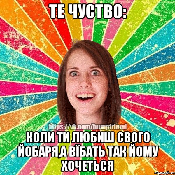 Те чуство: коли ти любиш свого йобаря,а вїбать так йому хочеться, Мем Йобнута Подруга ЙоП