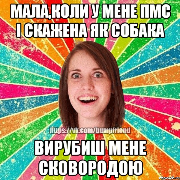 мала,коли у мене пмс і скажена як собака вирубиш мене сковородою, Мем Йобнута Подруга ЙоП