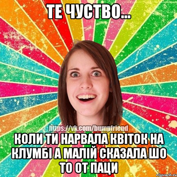 Те Чуство... Коли ти нарвала квіток на клумбі А малій сказала шо то от паци, Мем Йобнута Подруга ЙоП