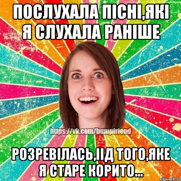 Послухала пісні,які я слухала раніше Розревілась,іід того,яке я старе корито..., Мем Йобнута Подруга ЙоП