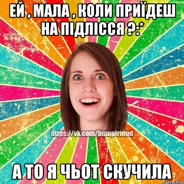 Ей , мала , коли приїдеш на Підлісся ?:* А то я чьот скучила, Мем Йобнута Подруга ЙоП