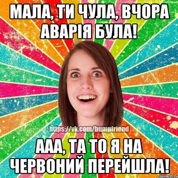 мала, ти чула, вчора аварія була! ааа, та то я на червоний перейшла!, Мем Йобнута Подруга ЙоП