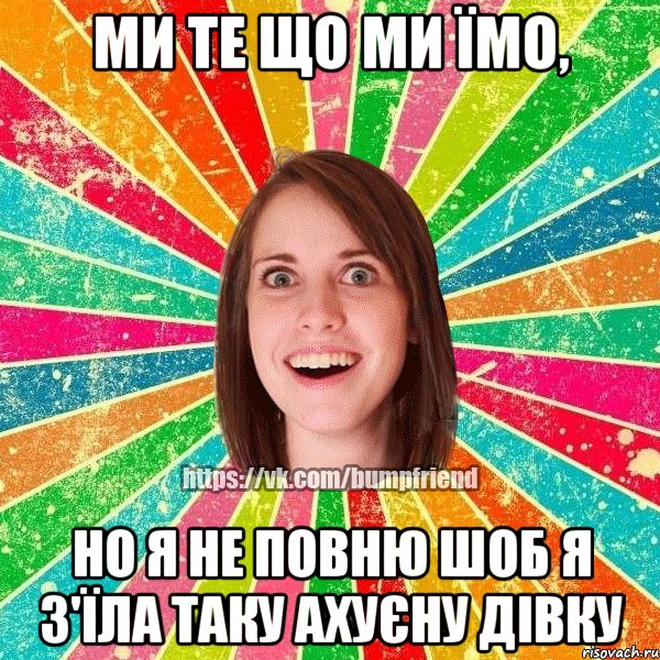 Ми те що ми їмо, но я не повню шоб я з'їла таку ахуєну дівку, Мем Йобнута Подруга ЙоП