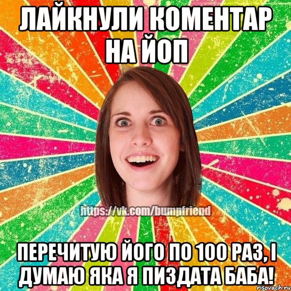 Лайкнули коментар на Йоп перечитую його по 100 раз, і думаю яка я пиздата баба!, Мем Йобнута Подруга ЙоП