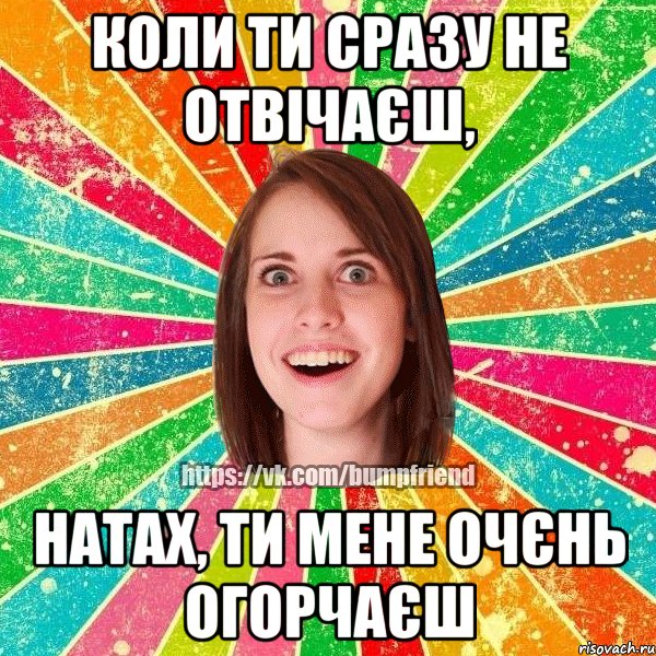 Коли ти сразу не отвічаєш, Натах, ти мене очєнь огорчаєш, Мем Йобнута Подруга ЙоП