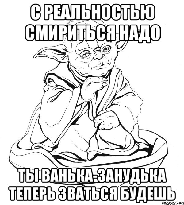 С реальностью смириться надо ты Ванька-занудька теперь зваться будешь, Мем Мастер Йода