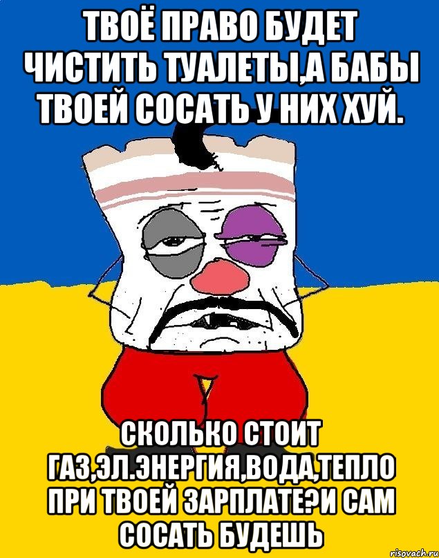 Твоё право будет чистить туалеты,а бабы твоей сосать у них хуй. Сколько стоит газ,эл.энергия,вода,тепло при твоей зарплате?и сам сосать будешь, Мем Западенец - тухлое сало