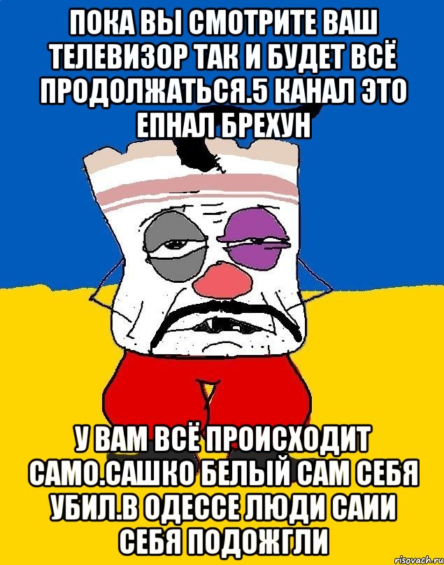 Пока вы смотрите ваш телевизор так и будет всё продолжаться.5 канал это епнал брехун У вам всё происходит само.сашко белый сам себя убил.в одессе люди саии себя подожгли, Мем Западенец - тухлое сало