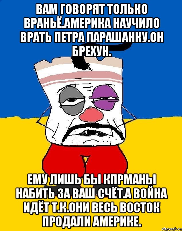 Вам говорят только враньё.америка научило врать петра парашанку.он брехун. Ему лишь бы кпрманы набить за ваш счёт.а война идёт т.к.они весь восток продали америке., Мем Западенец - тухлое сало