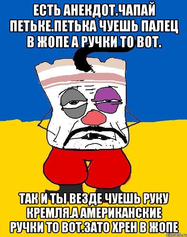 Есть анекдот.чапай петьке.петька чуешь палец в жопе а ручки то вот. Так и ты везде чуешь руку кремля.а американские ручки то вот.зато хрен в жопе, Мем Западенец - тухлое сало