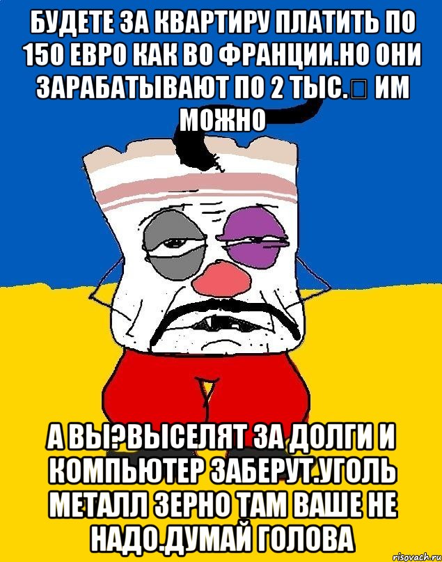 Будете за квартиру платить по 150 евро как во франции.но они зарабатывают по 2 тыс.€ им можно А вы?выселят за долги и компьютер заберут.уголь металл зерно там ваше не надо.думай голова, Мем Западенец - тухлое сало