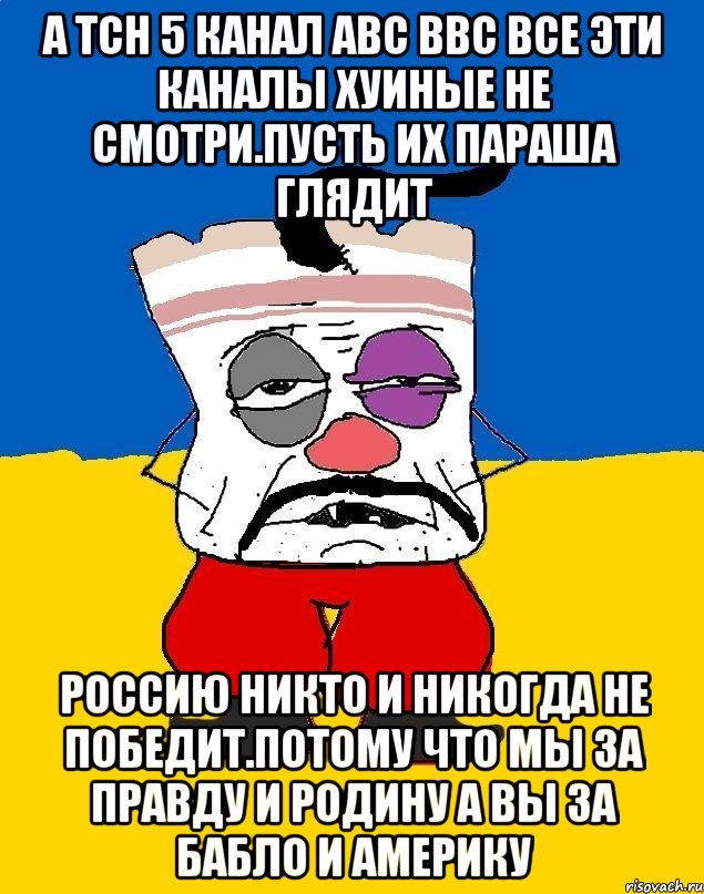 А тсн 5 канал авс ввс все эти каналы хуиные не смотри.пусть их параша глядит Россию никто и никогда не победит.потому что мы за правду и родину а вы за бабло и америку, Мем Западенец - тухлое сало