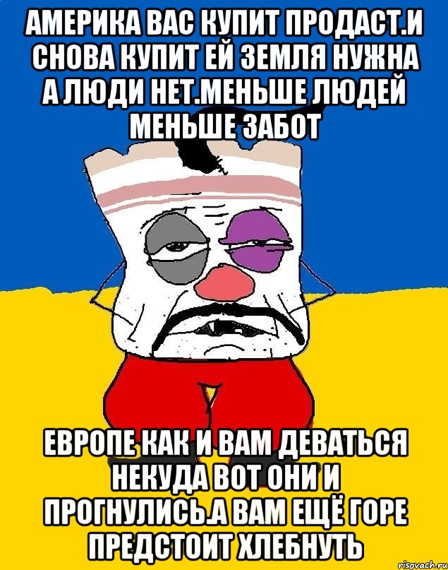 Америка вас купит продаст.и снова купит ей земля нужна а люди нет.меньше людей меньше забот Европе как и вам деваться некуда вот они и прогнулись.а вам ещё горе предстоит хлебнуть, Мем Западенец - тухлое сало