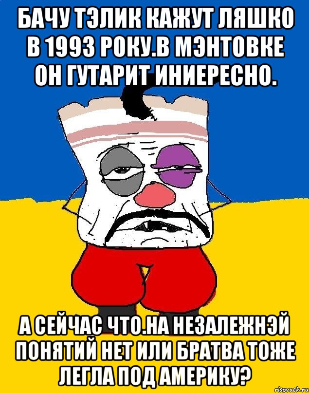 Бачу тэлик кажут ляшко в 1993 року.в мэнтовке он гутарит иниересно. А сейчас что.на незалежнэй понятий нет или братва тоже легла под америку?, Мем Западенец - тухлое сало