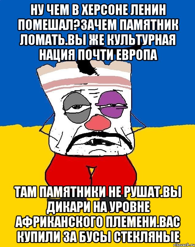 Ну чем в херсоне ленин помешал?зачем памятник ломать.вы же культурная нация почти европа Там памятники не рушат.вы дикари на уровне африканского племени.вас купили за бусы стекляные, Мем Западенец - тухлое сало