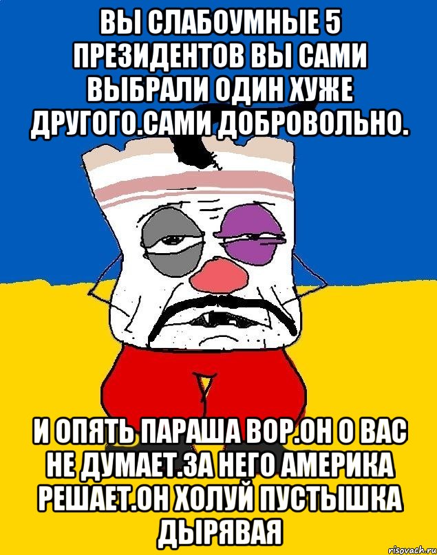 Вы слабоумные 5 президентов вы сами выбрали один хуже другого.сами добровольно. И опять параша вор.он о вас не думает.за него америка решает.он холуй пустышка дырявая, Мем Западенец - тухлое сало