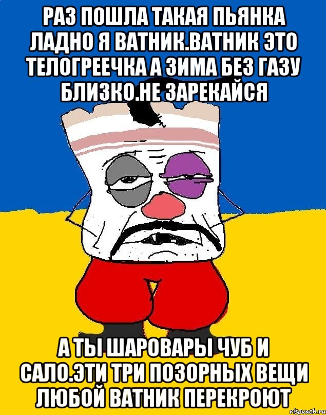 Раз пошла такая пьянка ладно я ватник.ватник это телогреечка а зима без газу близко.не зарекайся А ты шаровары чуб и сало.эти три позорных вещи любой ватник перекроют, Мем Западенец - тухлое сало