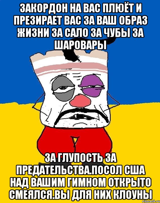 Закордон на вас плюёт и презирает вас за ваш образ жизни за сало за чубы за шаровары За глупость за предательства.посол сша над вашим гимном открыто смеялсЯ.вы для них клоуны, Мем Западенец - тухлое сало