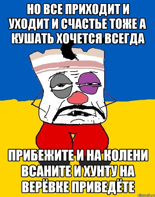 Но все приходит и уходит и счастье тоже а кушать хочется всегда Прибежите и на колени всаните и хунту на верёвке приведёте, Мем Западенец - тухлое сало