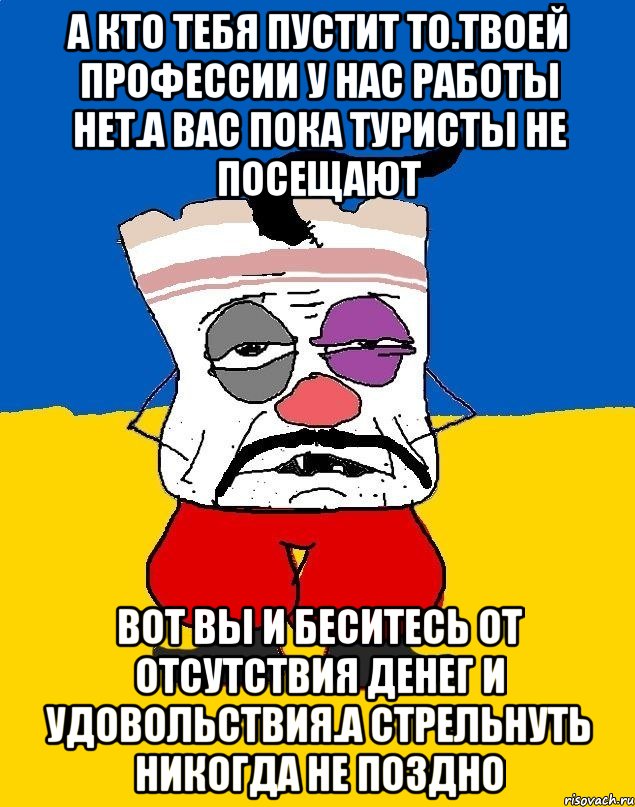 А кто тебя пустит то.твоей профессии у нас работы нет.а вас пока туристы не посещают Вот вы и беситесь от отсутствия денег и удовольствия.а стрельнуть никогда не поздно, Мем Западенец - тухлое сало