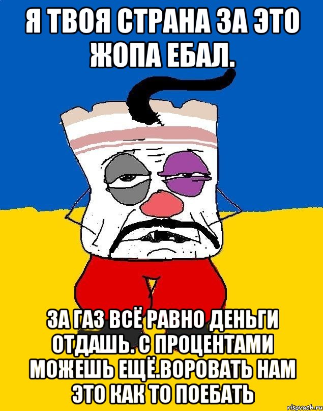 Я твоя страна за это жопа ебал. За газ всё равно деньги отдашь. с процентами можешь ещё.воровать нам это как то поебать, Мем Западенец - тухлое сало