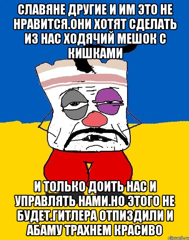 Славяне другие и им это не нравится.они хотят сделать из нас ходячий мешок с кишками И только доить нас и управлять нами.но этого не будет.гитлера отпиздили и абаму трахнем красиво, Мем Западенец - тухлое сало