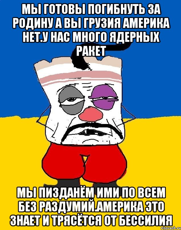 Мы готовы погибнуть за родину а вы грузия америка нет.у нас много ядерных ракет Мы пизданём ими по всем без раздумий.америка это знает и трясётся от бессилия, Мем Западенец - тухлое сало