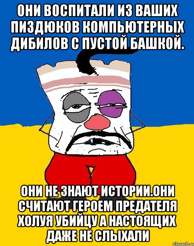 Они воспитали из ваших пиздюков компьютерных дибилов с пустой башкой. Они не знают истории.они считают героем предателя холуя убийцу а настоящих даже не слыхали, Мем Западенец - тухлое сало