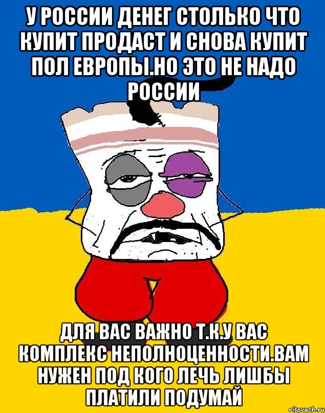 У россии денег столько что купит продаст и снова купит пол европы.но это не надо россии Для вас важно т.к.у вас комплекс неполноценности.вам нужен под кого лечь лишбы платили подумай, Мем Западенец - тухлое сало