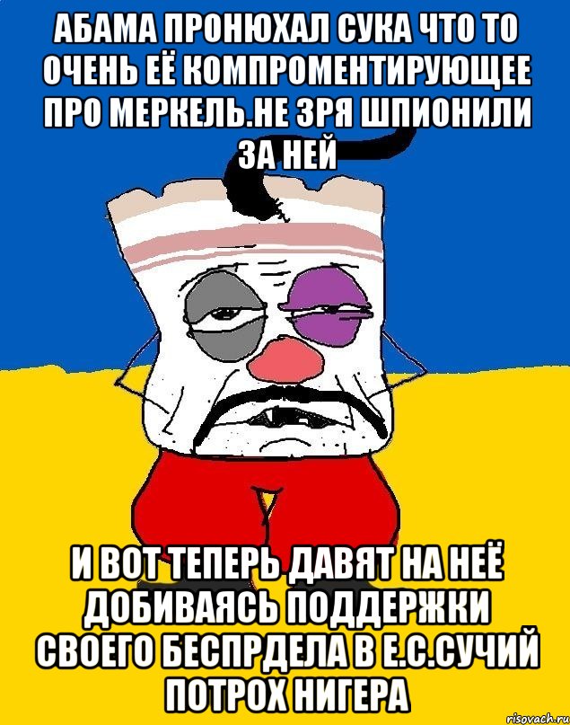 Абама пронюхал сука что то очень её компроментирующее про меркель.не зря шпионили за ней И вот теперь давят на неё добиваясь поддержки своего беспрдела в е.с.сучий потрох нигера, Мем Западенец - тухлое сало