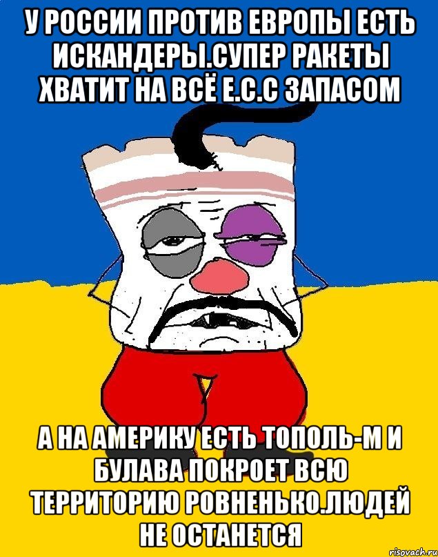 У россии против европы есть искандеры.супер ракеты хватит на всё е.с.с запасом А на америку есть тополь-м и булава покроет всю территорию ровненько.людей не останется, Мем Западенец - тухлое сало