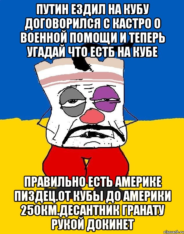 Путин ездил на кубу договорился с кастро о военной помощи и теперь угадай что естб на кубе Правильно есть америке пиздец.от кубы до америки 250км.десантник гранату рукой докинет, Мем Западенец - тухлое сало