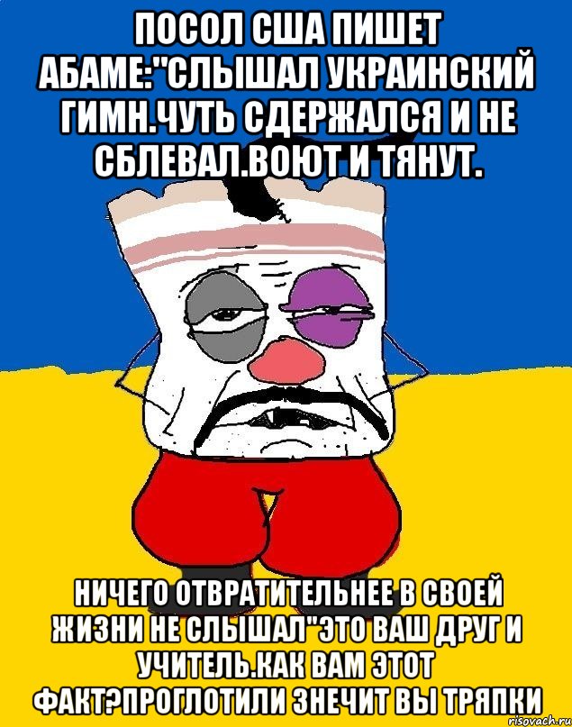 Посол сша пишет абаме:"слышал украинский гимн.чуть сдержался и не сблевал.воют и тянут. Ничего отвратительнее в своей жизни не слышал"это ваш друг и учитель.как вам этот факт?проглотили знечит вы тряпки, Мем Западенец - тухлое сало