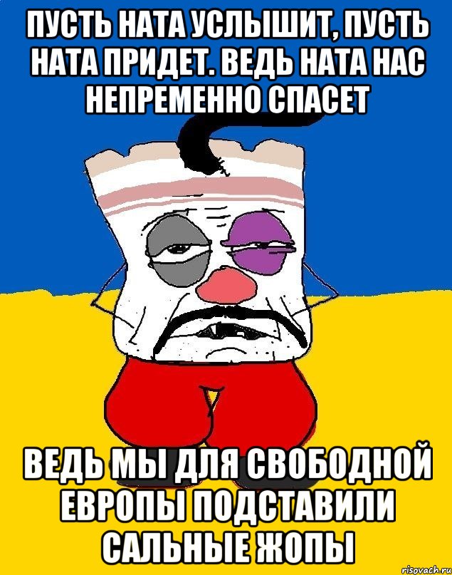 ПУСТЬ НАТА УСЛЫШИТ, ПУСТЬ НАТА ПРИДЕТ. ВЕДЬ НАТА НАС НЕПРЕМЕННО СПАСЕТ ВЕДЬ МЫ ДЛЯ СВОБОДНОЙ ЕВРОПЫ ПОДСТАВИЛИ САЛЬНЫЕ ЖОПЫ, Мем Западенец - тухлое сало