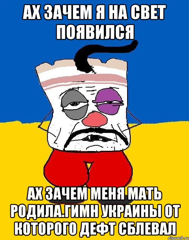 Ах зачем я на свет появился Ах зачем меня мать родила.гимн украины от которого дефт сблевал, Мем Западенец - тухлое сало