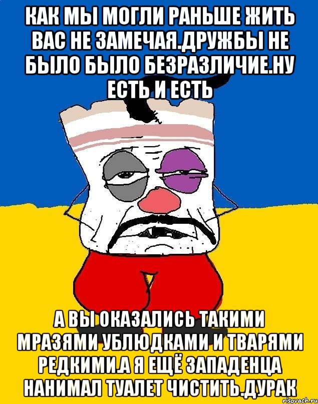 Как мы могли раньше жить вас не замечая.дружбы не было было безразличие.ну есть и есть А вы оказались такими мразями ублюдками и тварями редкими.а я ещё западенца нанимал туалет чистить.дурак, Мем Западенец - тухлое сало